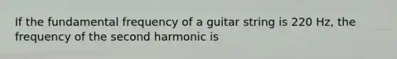 If the fundamental frequency of a guitar string is 220 Hz, the frequency of the second harmonic is