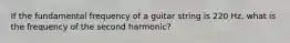 If the fundamental frequency of a guitar string is 220 Hz, what is the frequency of the second harmonic?