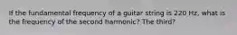 If the fundamental frequency of a guitar string is 220 Hz, what is the frequency of the second harmonic? The third?