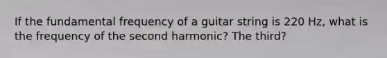 If the fundamental frequency of a guitar string is 220 Hz, what is the frequency of the second harmonic? The third?