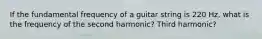 If the fundamental frequency of a guitar string is 220 Hz, what is the frequency of the second harmonic? Third harmonic?