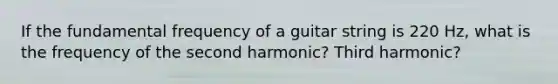 If the fundamental frequency of a guitar string is 220 Hz, what is the frequency of the second harmonic? Third harmonic?