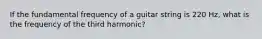 If the fundamental frequency of a guitar string is 220 Hz, what is the frequency of the third harmonic?