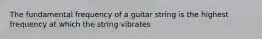 The fundamental frequency of a guitar string is the highest frequency at which the string vibrates