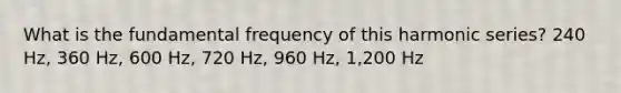 What is the fundamental frequency of this harmonic series? 240 Hz, 360 Hz, 600 Hz, 720 Hz, 960 Hz, 1,200 Hz