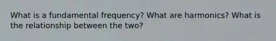 What is a fundamental frequency? What are harmonics? What is the relationship between the two?