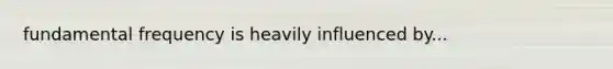 fundamental frequency is heavily influenced by...