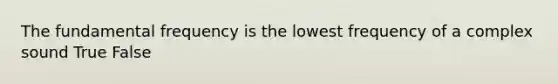 The fundamental frequency is the lowest frequency of a complex sound True False