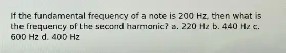 If the fundamental frequency of a note is 200 Hz, then what is the frequency of the second harmonic? a. 220 Hz b. 440 Hz c. 600 Hz d. 400 Hz