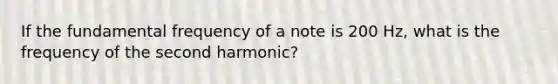 If the fundamental frequency of a note is 200 Hz, what is the frequency of the second harmonic?