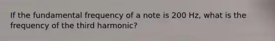 If the fundamental frequency of a note is 200 Hz, what is the frequency of the third harmonic?