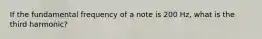 If the fundamental frequency of a note is 200 Hz, what is the third harmonic?