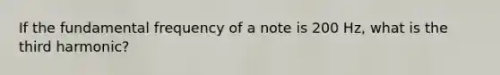 If the fundamental frequency of a note is 200 Hz, what is the third harmonic?