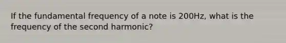 If the fundamental frequency of a note is 200Hz, what is the frequency of the second harmonic?