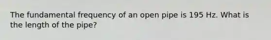 The fundamental frequency of an open pipe is 195 Hz. What is the length of the pipe?