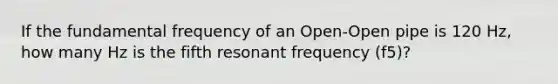 If the fundamental frequency of an Open-Open pipe is 120 Hz, how many Hz is the fifth resonant frequency (f5)?