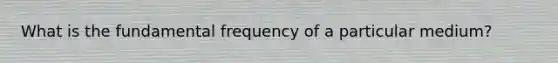 What is the fundamental frequency of a particular medium?