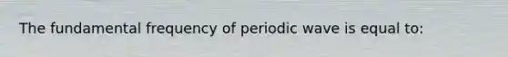 The fundamental frequency of periodic wave is equal to: