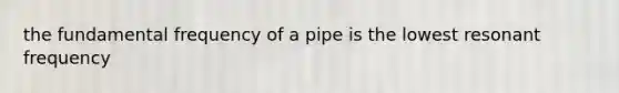 the fundamental frequency of a pipe is the lowest resonant frequency