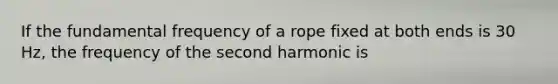 If the fundamental frequency of a rope fixed at both ends is 30 Hz, the frequency of the second harmonic is