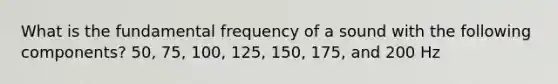 What is the fundamental frequency of a sound with the following components? 50, 75, 100, 125, 150, 175, and 200 Hz