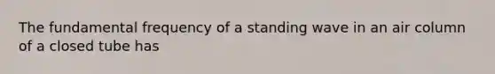 The fundamental frequency of a standing wave in an air column of a closed tube has