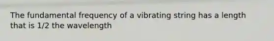 The fundamental frequency of a vibrating string has a length that is 1/2 the wavelength