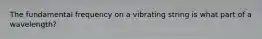 The fundamental frequency on a vibrating string is what part of a wavelength?