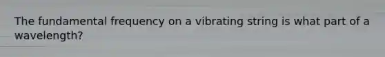 The fundamental frequency on a vibrating string is what part of a wavelength?