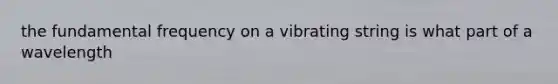 the fundamental frequency on a vibrating string is what part of a wavelength