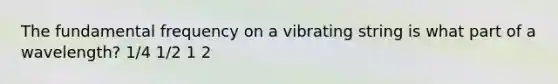 The fundamental frequency on a vibrating string is what part of a wavelength? 1/4 1/2 1 2