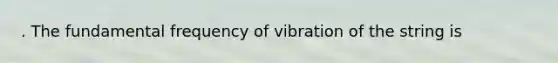 . The fundamental frequency of vibration of the string is