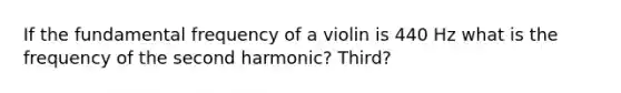 If the fundamental frequency of a violin is 440 Hz what is the frequency of the second harmonic? Third?