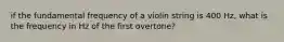 if the fundamental frequency of a violin string is 400 Hz, what is the frequency in Hz of the first overtone?