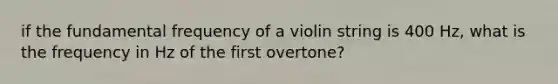 if the fundamental frequency of a violin string is 400 Hz, what is the frequency in Hz of the first overtone?