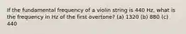 If the fundamental frequency of a violin string is 440 Hz, what is the frequency in Hz of the first overtone? (a) 1320 (b) 880 (c) 440