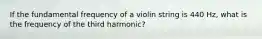 If the fundamental frequency of a violin string is 440 Hz, what is the frequency of the third harmonic?