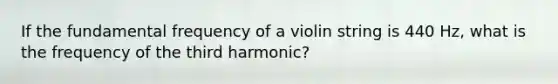 If the fundamental frequency of a violin string is 440 Hz, what is the frequency of the third harmonic?