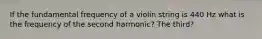 If the fundamental frequency of a violin string is 440 Hz what is the frequency of the second harmonic? The third?