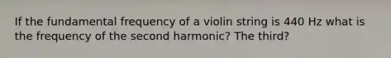 If the fundamental frequency of a violin string is 440 Hz what is the frequency of the second harmonic? The third?