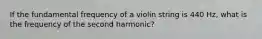 If the fundamental frequency of a violin string is 440 Hz, what is the frequency of the second harmonic?