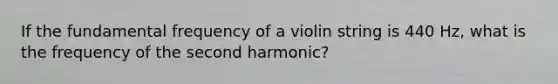 If the fundamental frequency of a violin string is 440 Hz, what is the frequency of the second harmonic?