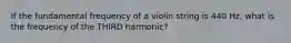 If the fundamental frequency of a violin string is 440 Hz, what is the frequency of the THIRD harmonic?