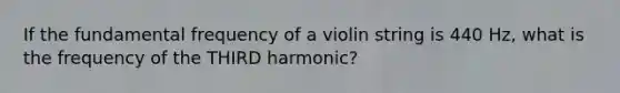 If the fundamental frequency of a violin string is 440 Hz, what is the frequency of the THIRD harmonic?