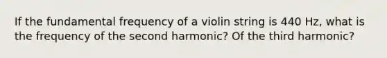 If the fundamental frequency of a violin string is 440 Hz, what is the frequency of the second harmonic? Of the third harmonic?