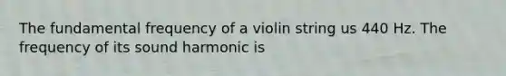 The fundamental frequency of a violin string us 440 Hz. The frequency of its sound harmonic is