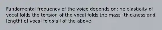 Fundamental frequency of the voice depends on: he elasticity of vocal folds the tension of the vocal folds the mass (thickness and length) of vocal folds all of the above