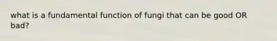 what is a fundamental function of fungi that can be good OR bad?