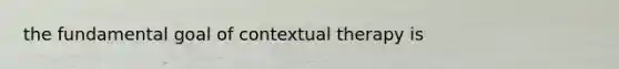 the fundamental goal of contextual therapy is