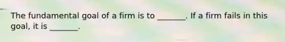 The fundamental goal of a firm is to​ _______. If a firm fails in this​ goal, it is​ _______.